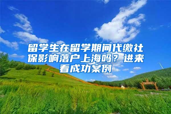 留学生在留学期间代缴社保影响落户上海吗？进来看成功案例→