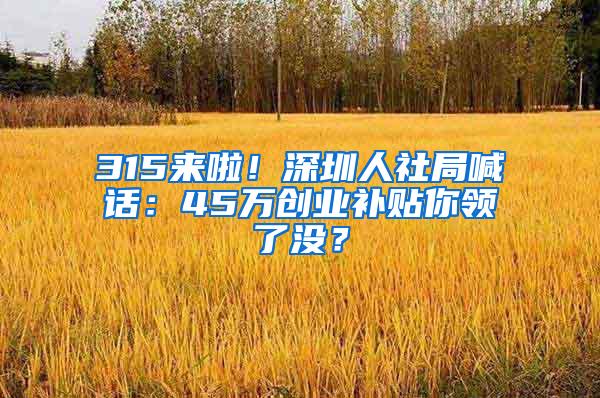 315来啦！深圳人社局喊话：45万创业补贴你领了没？