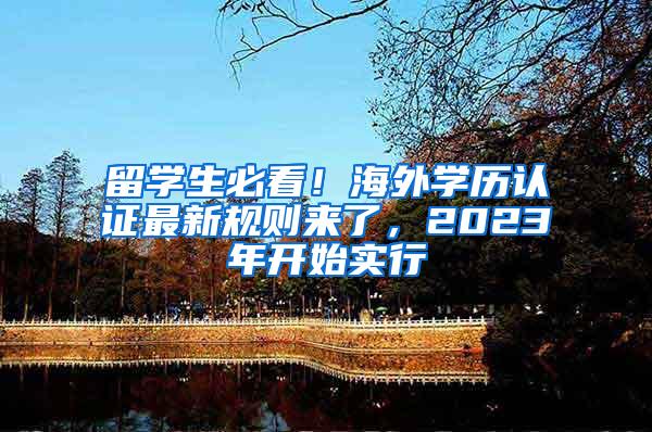 留学生必看！海外学历认证最新规则来了，2023年开始实行