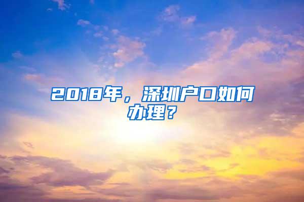 2018年，深圳户口如何办理？