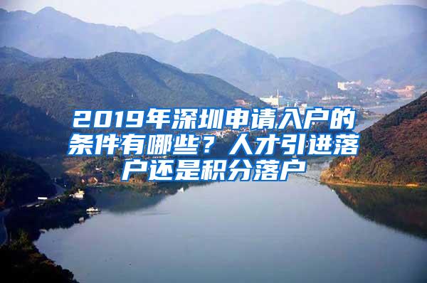 2019年深圳申请入户的条件有哪些？人才引进落户还是积分落户