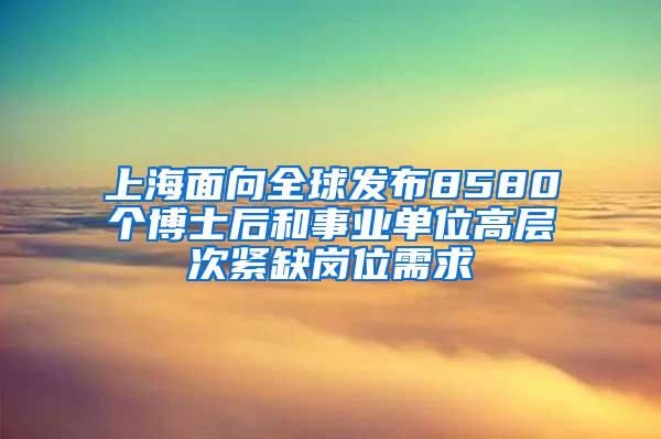 上海面向全球发布8580个博士后和事业单位高层次紧缺岗位需求