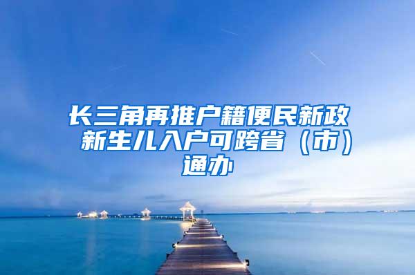 长三角再推户籍便民新政 新生儿入户可跨省（市）通办