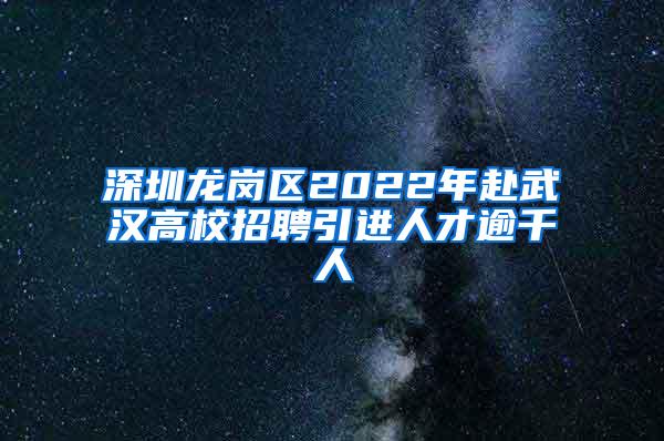 深圳龙岗区2022年赴武汉高校招聘引进人才逾千人