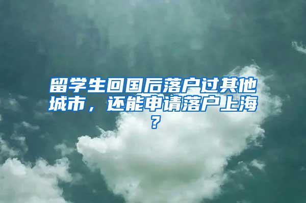 留学生回国后落户过其他城市，还能申请落户上海？