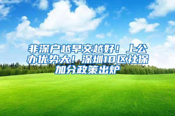 非深户越早交越好！上公办优势大！深圳10区社保加分政策出炉