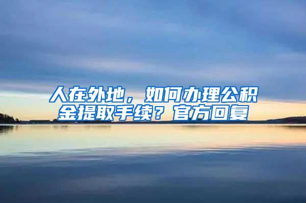 人在外地，如何办理公积金提取手续？官方回复