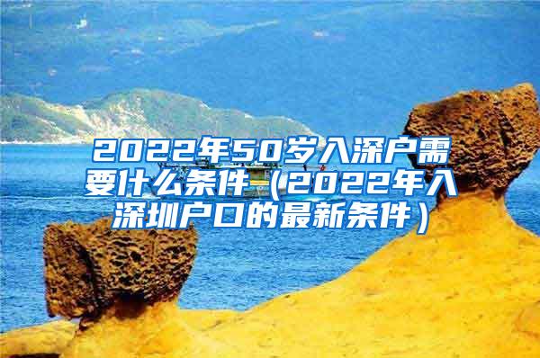 2022年50岁入深户需要什么条件（2022年入深圳户口的最新条件）