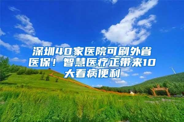 深圳40家医院可刷外省医保！智慧医疗正带来10大看病便利