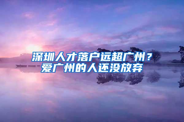 深圳人才落户远超广州？爱广州的人还没放弃