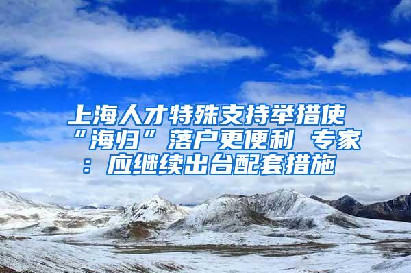 上海人才特殊支持举措使“海归”落户更便利 专家：应继续出台配套措施