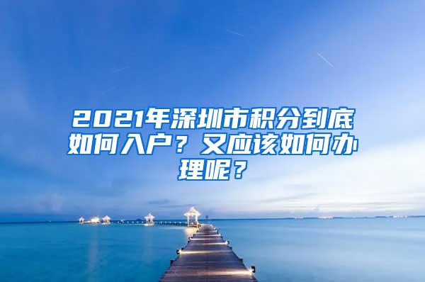 2021年深圳市积分到底如何入户？又应该如何办理呢？