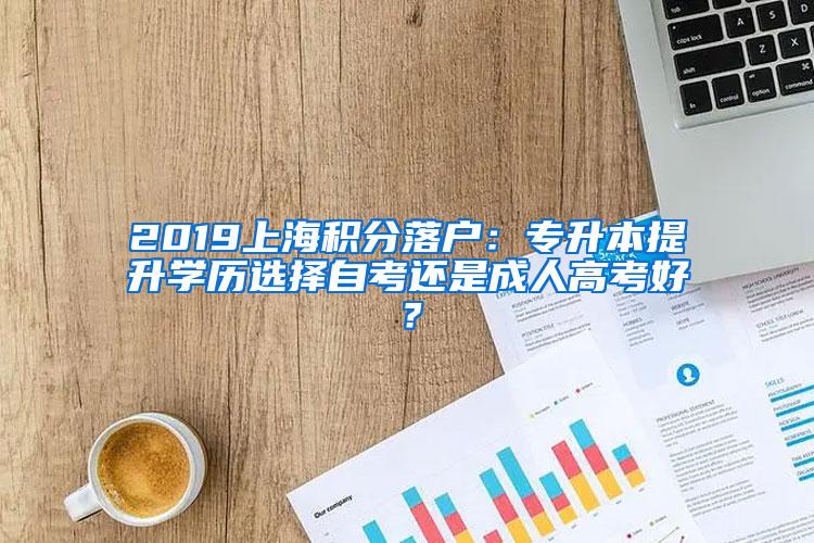 2019上海积分落户：专升本提升学历选择自考还是成人高考好？