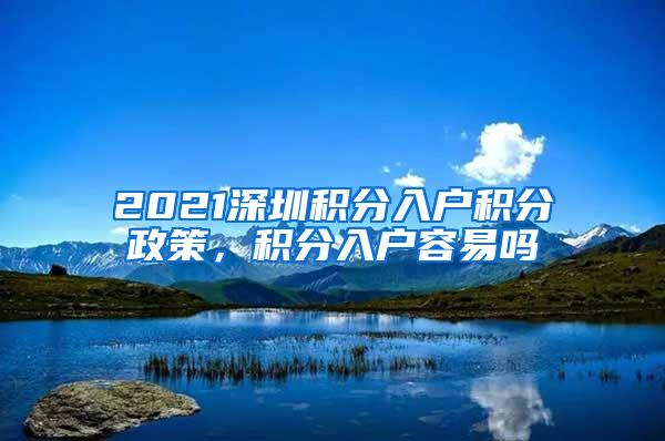 2021深圳积分入户积分政策，积分入户容易吗