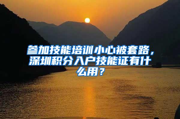 参加技能培训小心被套路，深圳积分入户技能证有什么用？