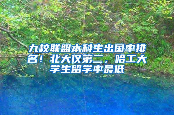 九校联盟本科生出国率排名！北大仅第二，哈工大学生留学率最低