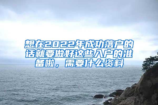 想在2022年成功落户的话就要做好这些入户的准备啦，需要什么资料