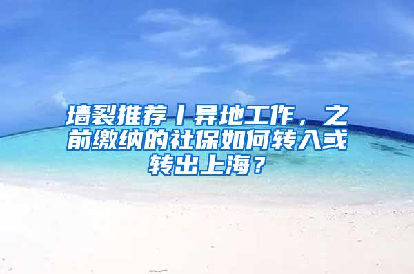 墙裂推荐丨异地工作，之前缴纳的社保如何转入或转出上海？