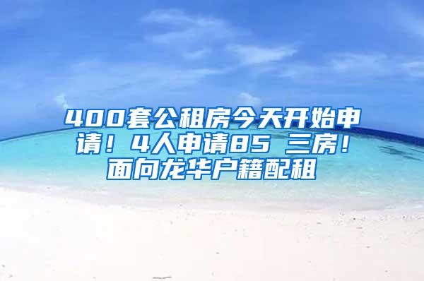 400套公租房今天开始申请！4人申请85㎡三房！面向龙华户籍配租