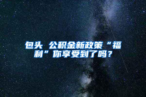 包头 公积金新政策“福利”你享受到了吗？