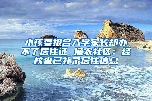 小孩要报名入学家长却办不了居住证 渔农社区：经核查已补录居住信息