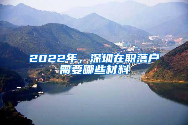 2022年，深圳在职落户需要哪些材料