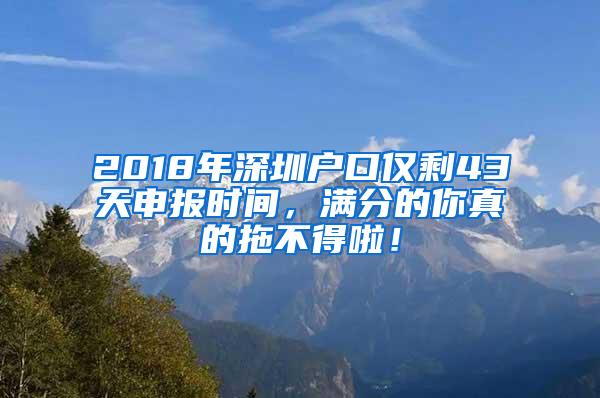 2018年深圳户口仅剩43天申报时间，满分的你真的拖不得啦！