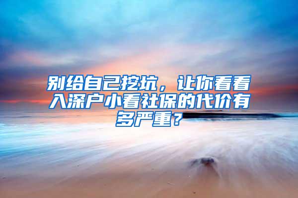 别给自己挖坑，让你看看入深户小看社保的代价有多严重？