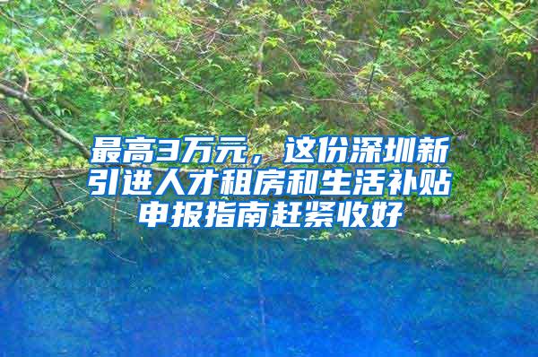 最高3万元，这份深圳新引进人才租房和生活补贴申报指南赶紧收好