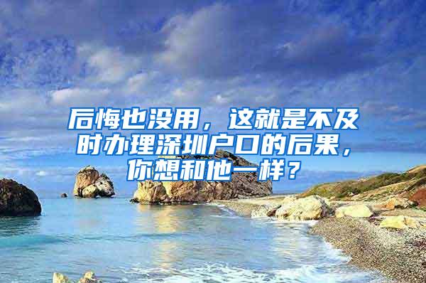 后悔也没用，这就是不及时办理深圳户口的后果，你想和他一样？