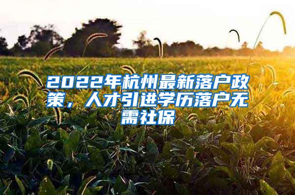 2022年杭州最新落户政策，人才引进学历落户无需社保