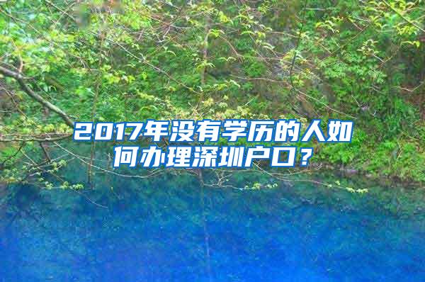 2017年没有学历的人如何办理深圳户口？