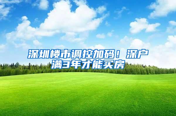 深圳楼市调控加码！深户满3年才能买房