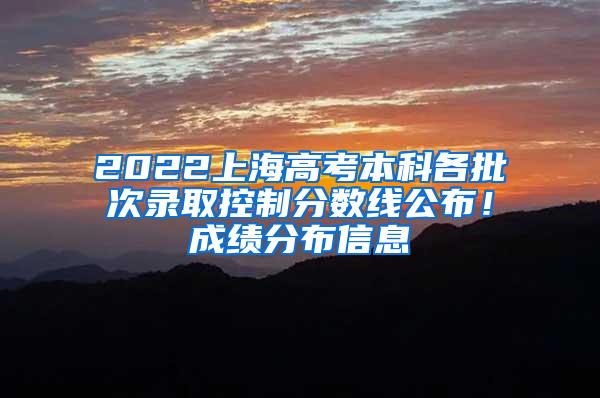 2022上海高考本科各批次录取控制分数线公布！成绩分布信息→