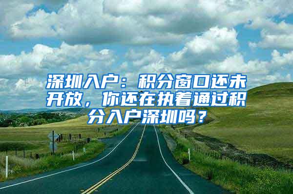 深圳入户：积分窗口还未开放，你还在执着通过积分入户深圳吗？