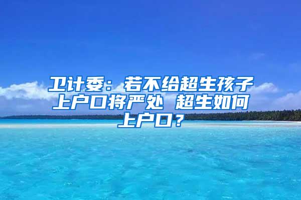 卫计委：若不给超生孩子上户口将严处 超生如何上户口？