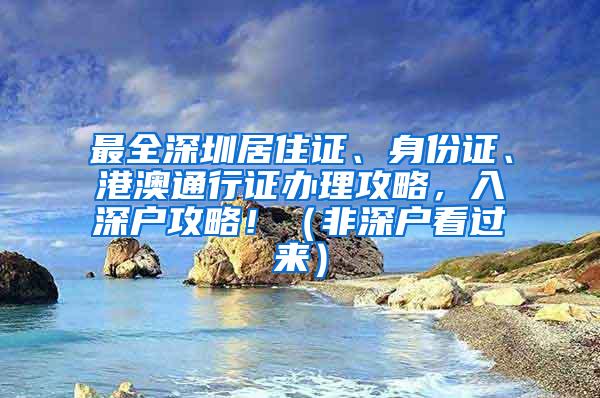 最全深圳居住证、身份证、港澳通行证办理攻略，入深户攻略！（非深户看过来）