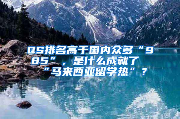 QS排名高于国内众多“985”，是什么成就了“马来西亚留学热”？