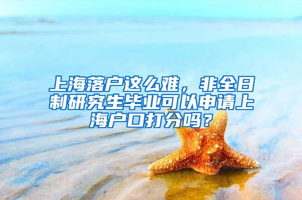 上海落户这么难，非全日制研究生毕业可以申请上海户口打分吗？