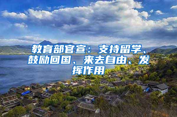 教育部官宣：支持留学、鼓励回国、来去自由、发挥作用