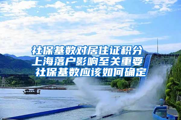 社保基数对居住证积分 上海落户影响至关重要 社保基数应该如何确定