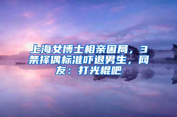 上海女博士相亲困局，3条择偶标准吓退男生，网友：打光棍吧