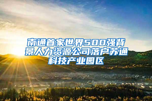 南通首家世界500强背景人力资源公司落户苏通科技产业园区