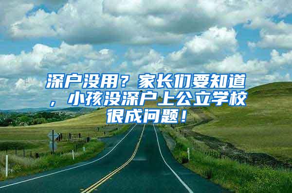 深户没用？家长们要知道，小孩没深户上公立学校很成问题！