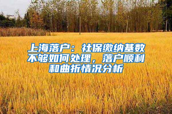 上海落户：社保缴纳基数不够如何处理，落户顺利和曲折情况分析