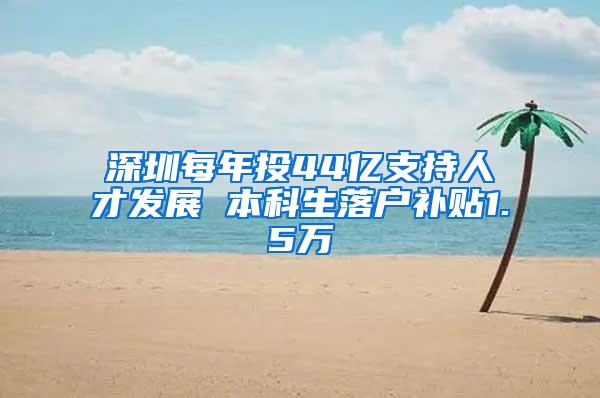 深圳每年投44亿支持人才发展 本科生落户补贴1.5万