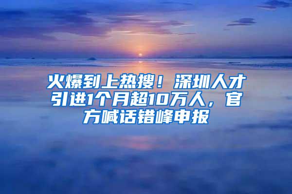 火爆到上热搜！深圳人才引进1个月超10万人，官方喊话错峰申报