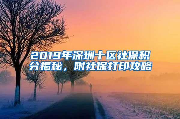 2019年深圳十区社保积分揭秘，附社保打印攻略