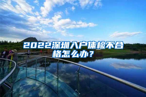 2022深圳入户体检不合格怎么办？