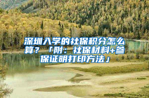 深圳入学的社保积分怎么算？「附：社保材料+参保证明打印方法」